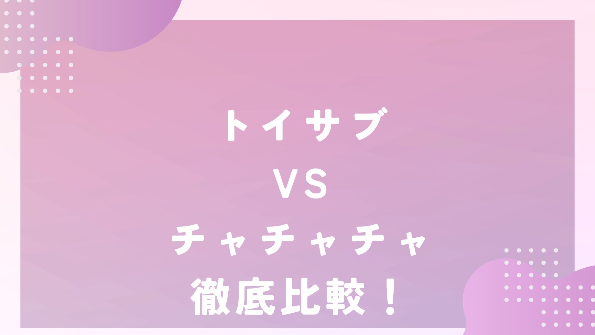 トイサブとチャチャチャ徹底比較