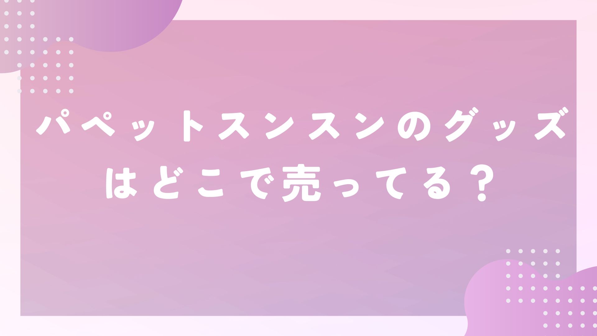 パペットスンスンのグッズはどこで売ってる？